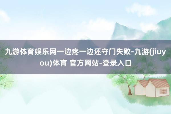 九游体育娱乐网一边疼一边还守门失败-九游(jiuyou)体育 官方网站-登录入口