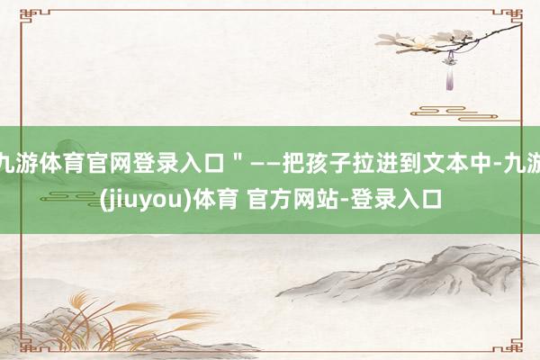 九游体育官网登录入口＂——把孩子拉进到文本中-九游(jiuyou)体育 官方网站-登录入口