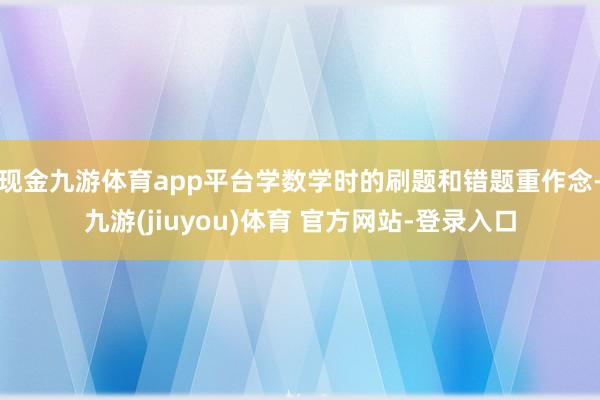 现金九游体育app平台学数学时的刷题和错题重作念-九游(jiuyou)体育 官方网站-登录入口