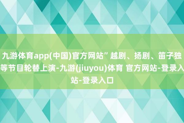 九游体育app(中国)官方网站”越剧、扬剧、笛子独奏等节目轮替上演-九游(jiuyou)体育 官方网站-登录入口