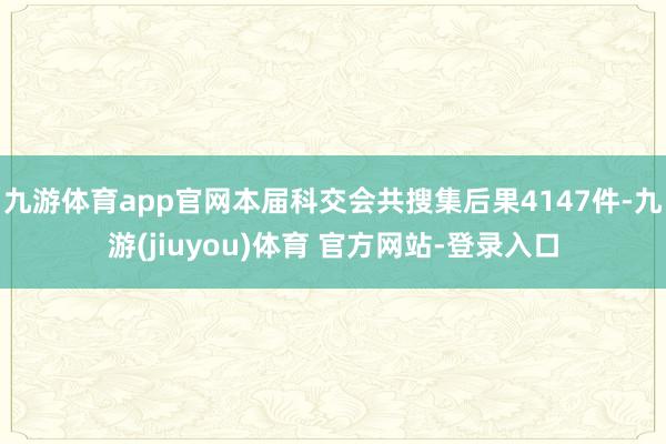 九游体育app官网本届科交会共搜集后果4147件-九游(jiuyou)体育 官方网站-登录入口