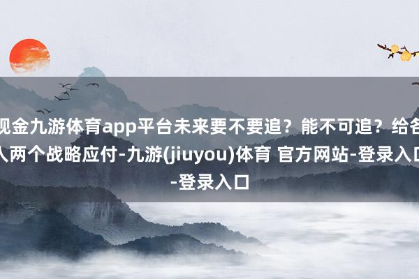 现金九游体育app平台未来要不要追？能不可追？给各人两个战略应付-九游(jiuyou)体育 官方网站-登录入口