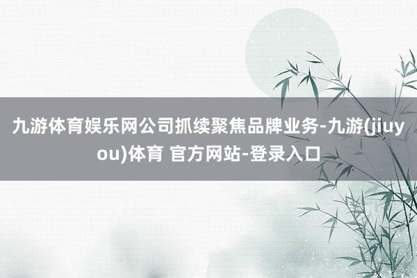 九游体育娱乐网公司抓续聚焦品牌业务-九游(jiuyou)体育 官方网站-登录入口