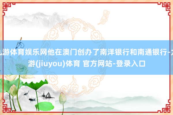 九游体育娱乐网他在澳门创办了南洋银行和南通银行-九游(jiuyou)体育 官方网站-登录入口