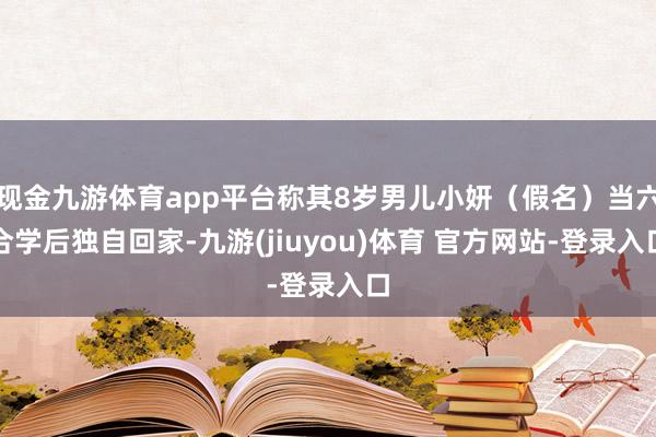 现金九游体育app平台称其8岁男儿小妍（假名）当六合学后独自回家-九游(jiuyou)体育 官方网站-登录入口