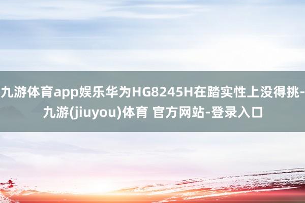 九游体育app娱乐华为HG8245H在踏实性上没得挑-九游(jiuyou)体育 官方网站-登录入口