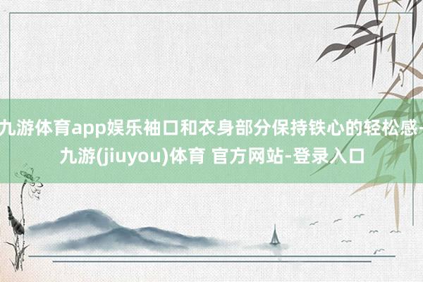 九游体育app娱乐袖口和衣身部分保持铁心的轻松感-九游(jiuyou)体育 官方网站-登录入口
