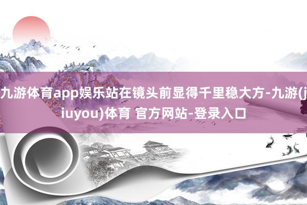 九游体育app娱乐站在镜头前显得千里稳大方-九游(jiuyou)体育 官方网站-登录入口