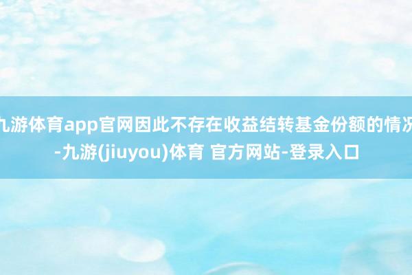九游体育app官网因此不存在收益结转基金份额的情况-九游(jiuyou)体育 官方网站-登录入口