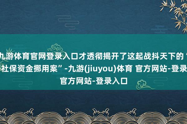 九游体育官网登录入口才透彻揭开了这起战抖天下的“上海社保资金挪用案”-九游(jiuyou)体育 官方网站-登录入口