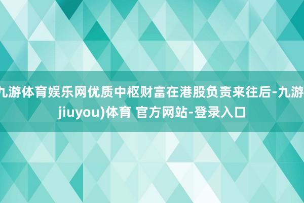 九游体育娱乐网优质中枢财富在港股负责来往后-九游(jiuyou)体育 官方网站-登录入口