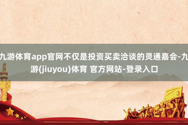 九游体育app官网不仅是投资买卖洽谈的灵通嘉会-九游(jiuyou)体育 官方网站-登录入口