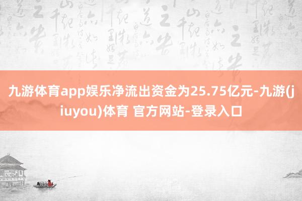 九游体育app娱乐净流出资金为25.75亿元-九游(jiuyou)体育 官方网站-登录入口