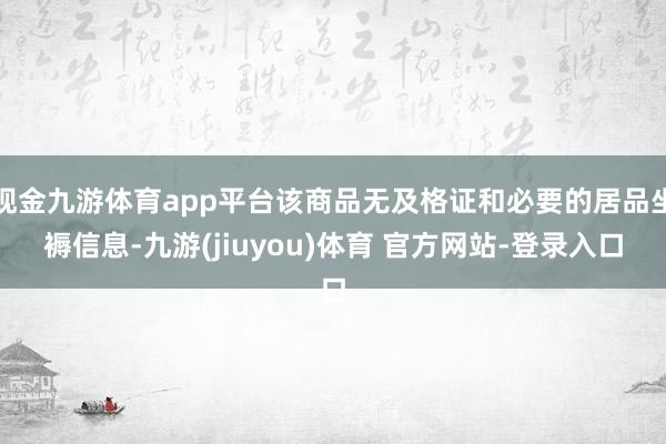 现金九游体育app平台该商品无及格证和必要的居品坐褥信息-九游(jiuyou)体育 官方网站-登录入口