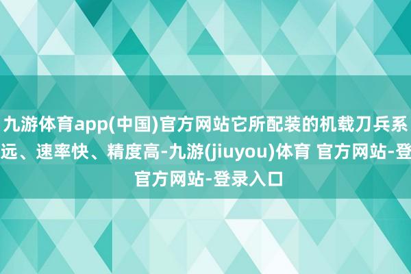 九游体育app(中国)官方网站它所配装的机载刀兵系统射程远、速率快、精度高-九游(jiuyou)体育 官方网站-登录入口