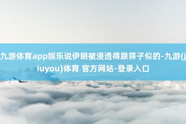 九游体育app娱乐说伊朗被浸透得跟筛子似的-九游(jiuyou)体育 官方网站-登录入口
