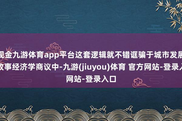 现金九游体育app平台这套逻辑就不错诓骗于城市发展的政事经济学商议中-九游(jiuyou)体育 官方网站-登录入口