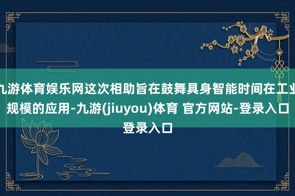 九游体育娱乐网这次相助旨在鼓舞具身智能时间在工业规模的应用-九游(jiuyou)体育 官方网站-登录入口