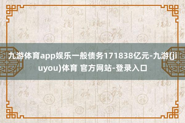 九游体育app娱乐一般债务171838亿元-九游(jiuyou)体育 官方网站-登录入口