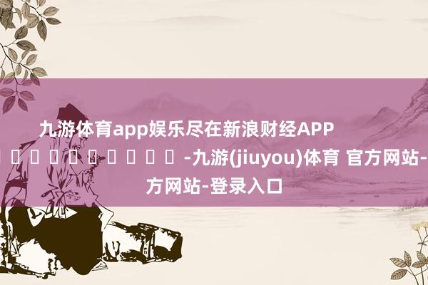 九游体育app娱乐尽在新浪财经APP            													-九游(jiuyou)体育 官方网站-登录入口