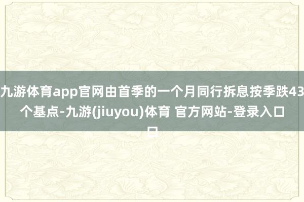 九游体育app官网由首季的一个月同行拆息按季跌43个基点-九游(jiuyou)体育 官方网站-登录入口