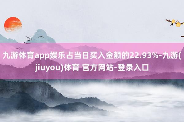 九游体育app娱乐占当日买入金额的22.93%-九游(jiuyou)体育 官方网站-登录入口