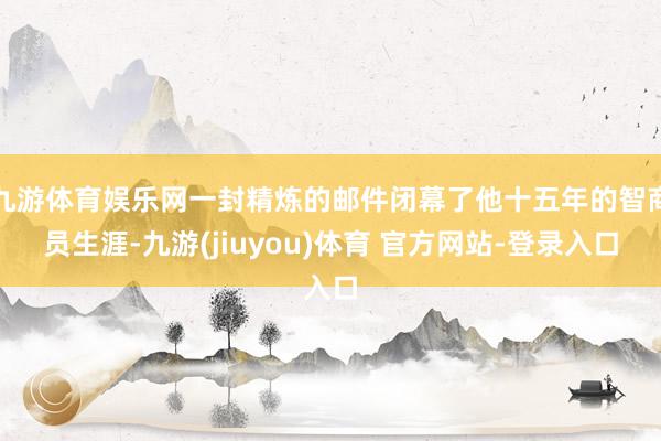 九游体育娱乐网一封精炼的邮件闭幕了他十五年的智商员生涯-九游(jiuyou)体育 官方网站-登录入口