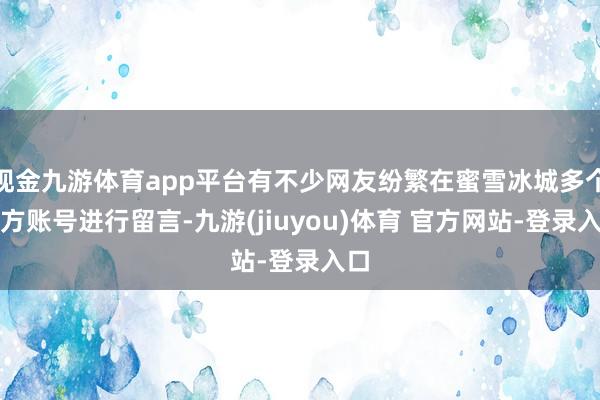 现金九游体育app平台有不少网友纷繁在蜜雪冰城多个官方账号进行留言-九游(jiuyou)体育 官方网站-登录入口