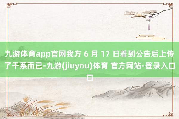 九游体育app官网我方 6 月 17 日看到公告后上传了干系而已-九游(jiuyou)体育 官方网站-登录入口