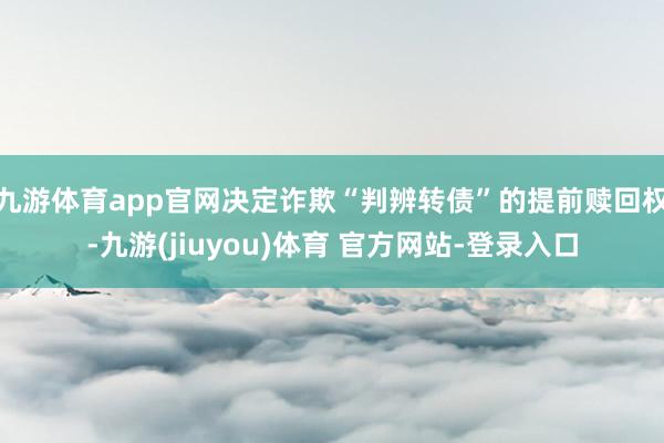 九游体育app官网决定诈欺“判辨转债”的提前赎回权-九游(jiuyou)体育 官方网站-登录入口