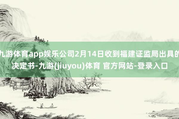 九游体育app娱乐公司2月14日收到福建证监局出具的决定书-九游(jiuyou)体育 官方网站-登录入口