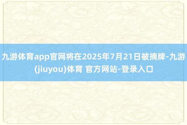 九游体育app官网将在2025年7月21日被摘牌-九游(jiuyou)体育 官方网站-登录入口