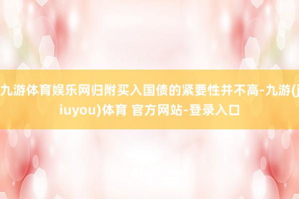 九游体育娱乐网归附买入国债的紧要性并不高-九游(jiuyou)体育 官方网站-登录入口