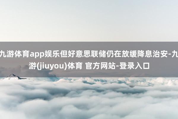 九游体育app娱乐但好意思联储仍在放缓降息治安-九游(jiuyou)体育 官方网站-登录入口