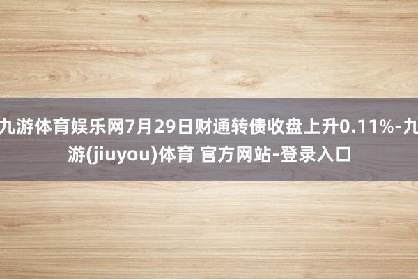 九游体育娱乐网7月29日财通转债收盘上升0.11%-九游(jiuyou)体育 官方网站-登录入口