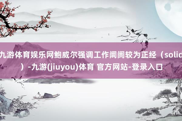 九游体育娱乐网鲍威尔强调工作阛阓较为正经（solid）-九游(jiuyou)体育 官方网站-登录入口