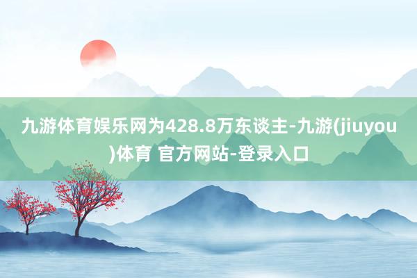 九游体育娱乐网为428.8万东谈主-九游(jiuyou)体育 官方网站-登录入口