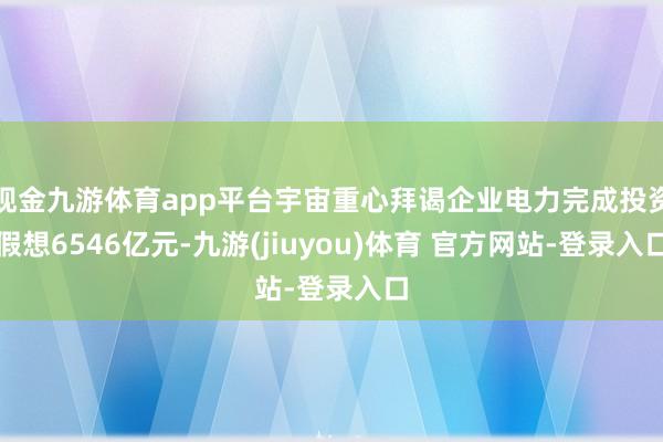 现金九游体育app平台宇宙重心拜谒企业电力完成投资假想6546亿元-九游(jiuyou)体育 官方网站-登录入口