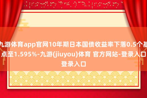 九游体育app官网10年期日本国债收益率下落0.5个基点至1.595%-九游(jiuyou)体育 官方网站-登录入口