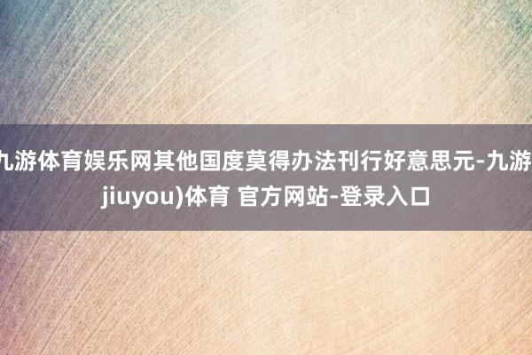 九游体育娱乐网其他国度莫得办法刊行好意思元-九游(jiuyou)体育 官方网站-登录入口