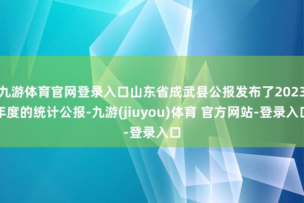 九游体育官网登录入口山东省成武县公报发布了2023年度的统计公报-九游(jiuyou)体育 官方网站-登录入口