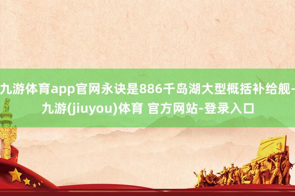 九游体育app官网永诀是886千岛湖大型概括补给舰-九游(jiuyou)体育 官方网站-登录入口