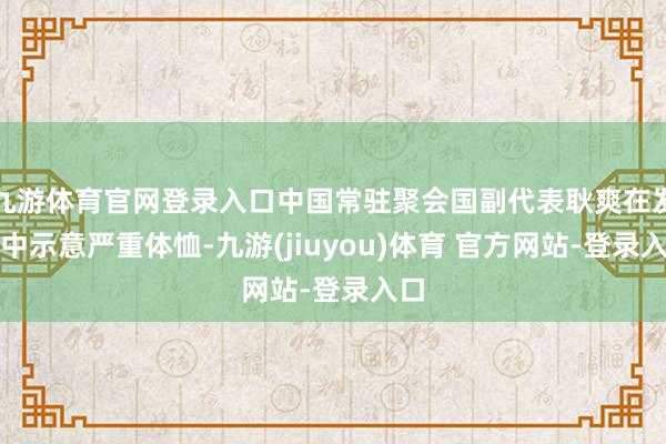 九游体育官网登录入口中国常驻聚会国副代表耿爽在发言中示意严重体恤-九游(jiuyou)体育 官方网站-登录入口
