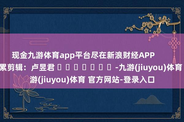 现金九游体育app平台尽在新浪财经APP            						拖累剪辑：卢昱君 							-九游(jiuyou)体育 官方网站-登录入口