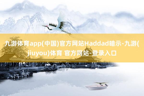 九游体育app(中国)官方网站　　Haddad暗示-九游(jiuyou)体育 官方网站-登录入口