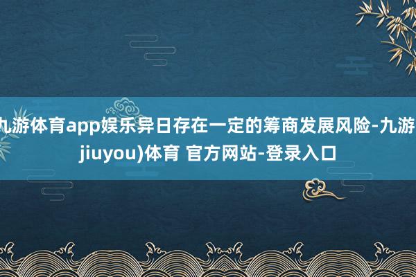 九游体育app娱乐异日存在一定的筹商发展风险-九游(jiuyou)体育 官方网站-登录入口