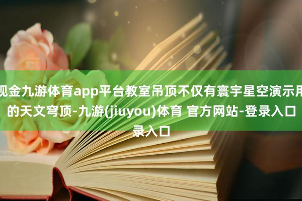 现金九游体育app平台教室吊顶不仅有寰宇星空演示用的天文穹顶-九游(jiuyou)体育 官方网站-登录入口