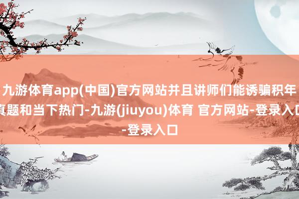 九游体育app(中国)官方网站并且讲师们能诱骗积年真题和当下热门-九游(jiuyou)体育 官方网站-登录入口