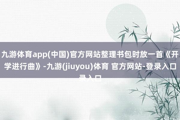 九游体育app(中国)官方网站整理书包时放一首《开学进行曲》-九游(jiuyou)体育 官方网站-登录入口