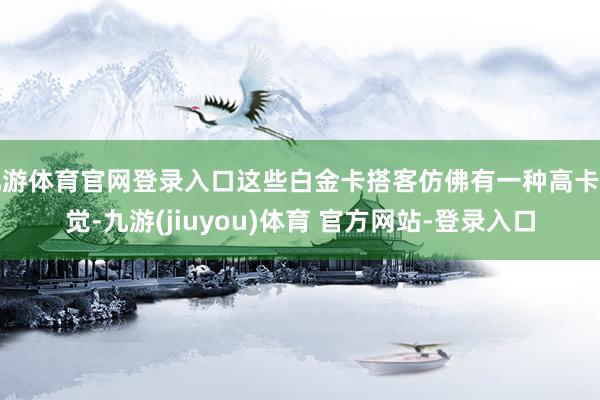 九游体育官网登录入口这些白金卡搭客仿佛有一种高卡幻觉-九游(jiuyou)体育 官方网站-登录入口